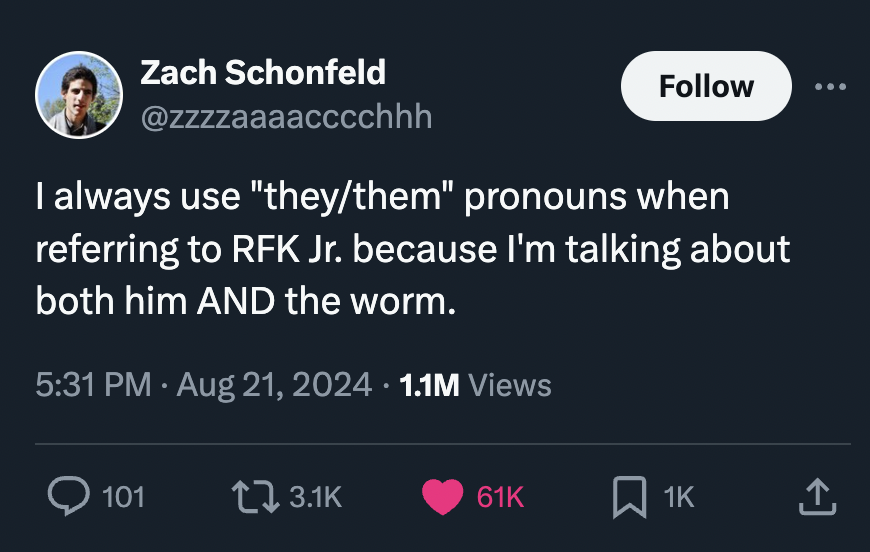 screenshot - Zach Schonfeld I always use "theythem" pronouns when referring to Rfk Jr. because I'm talking about both him And the worm. 1.1M Views 101 61K 1K